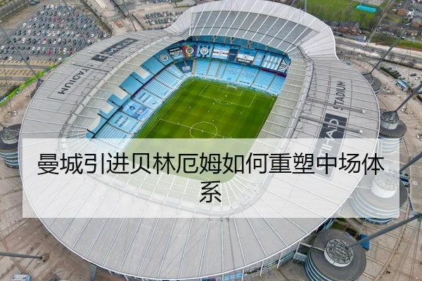 曼城引进贝林厄姆如何重塑中场体系